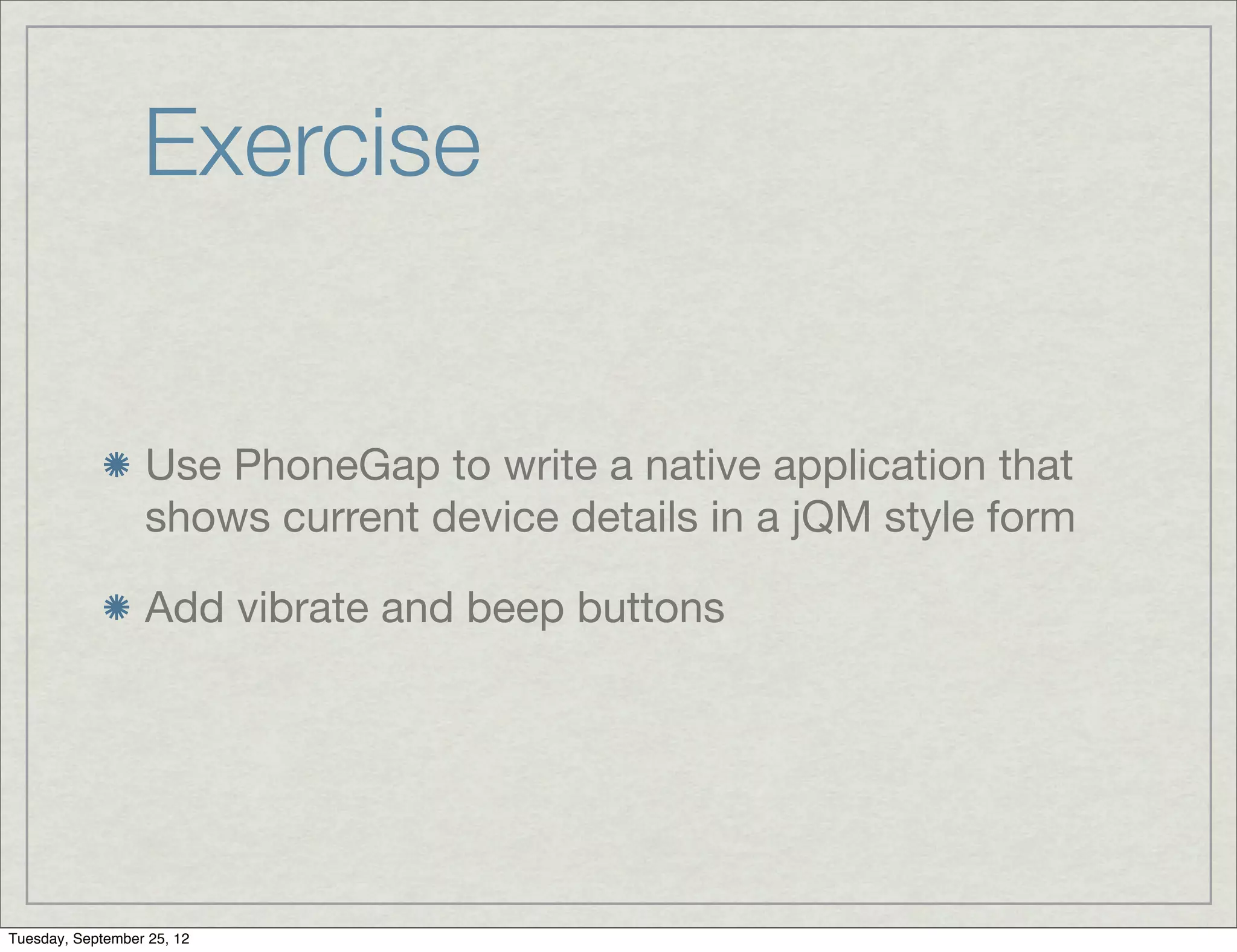 Exercise


                  Use PhoneGap to write a native application that
                  shows current device details in a jQM style form

                  Add vibrate and beep buttons




Tuesday, September 25, 12
 