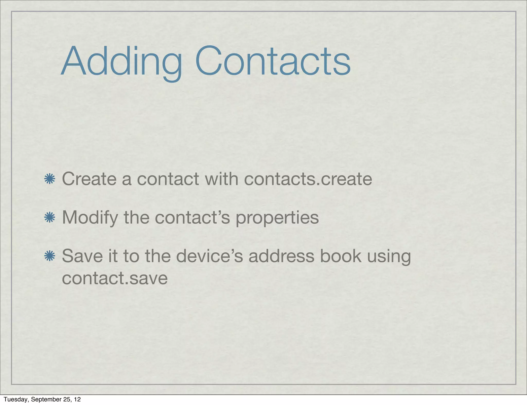 Adding Contacts

                  Create a contact with contacts.create

                  Modify the contact’s properties

                  Save it to the device’s address book using
                  contact.save




Tuesday, September 25, 12
 