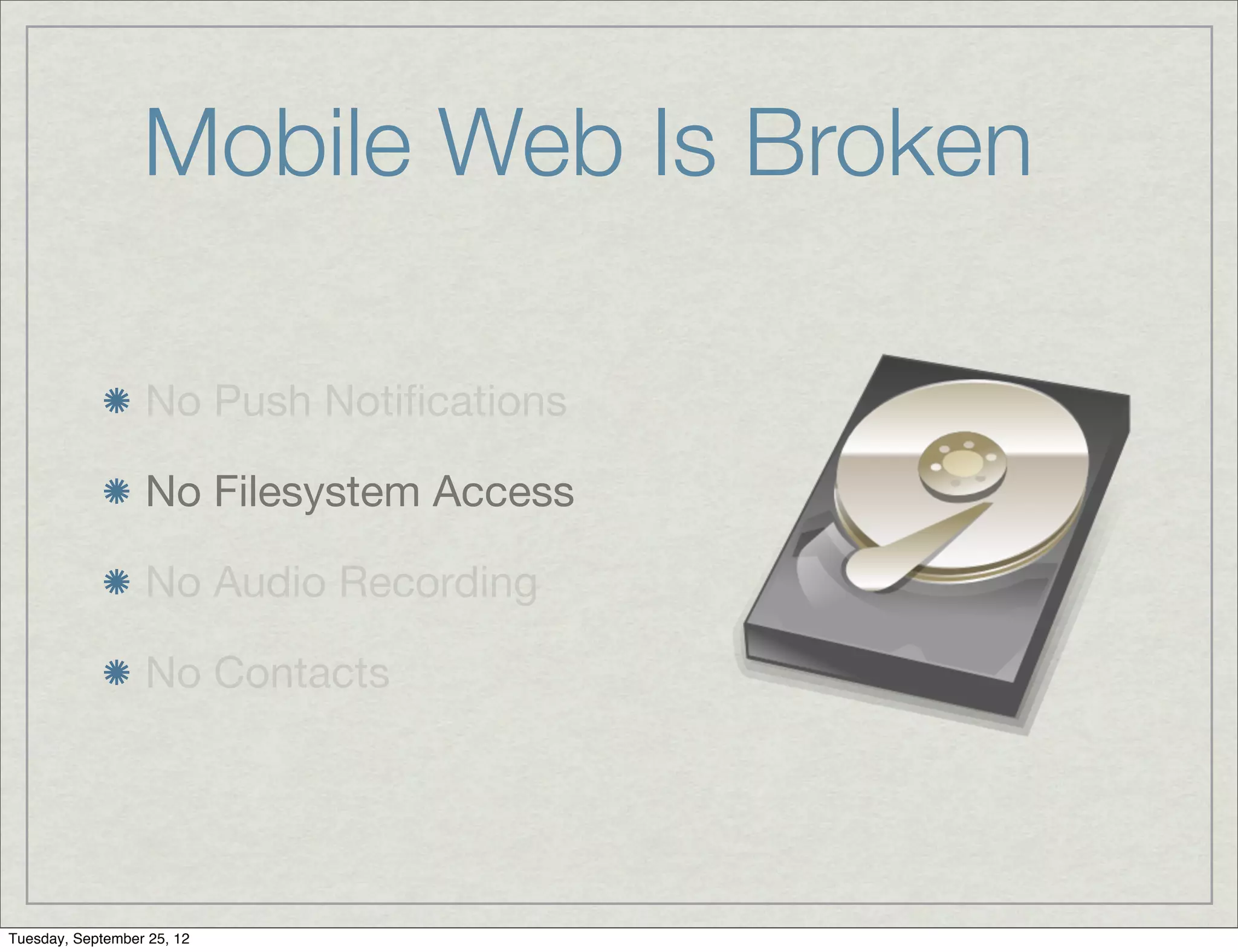 Mobile Web Is Broken

                  No Push Notiﬁcations

                  No Filesystem Access

                  No Audio Recording

                  No Contacts




Tuesday, September 25, 12
 