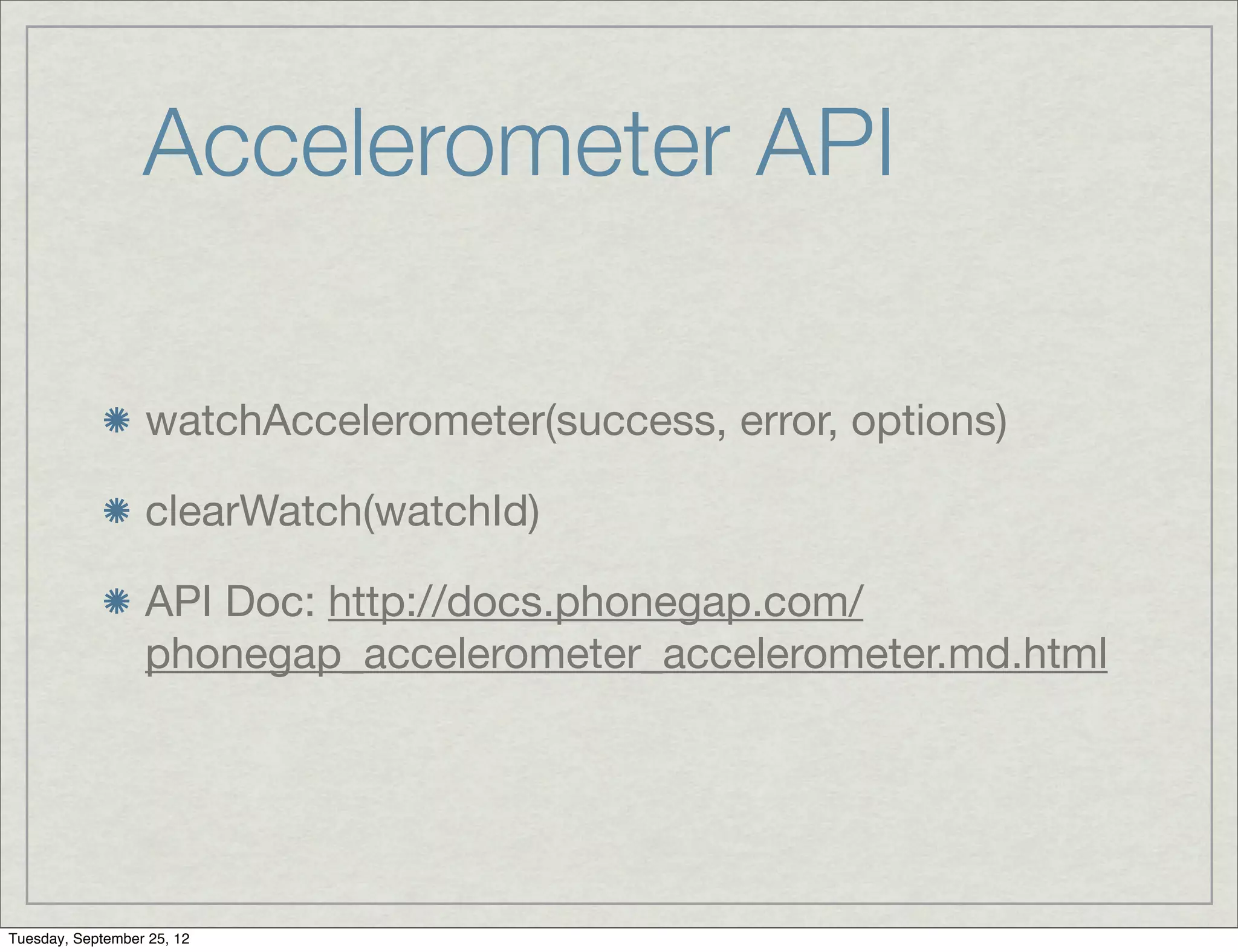 Accelerometer API

                  watchAccelerometer(success, error, options)

                  clearWatch(watchId)

                  API Doc: http://docs.phonegap.com/
                  phonegap_accelerometer_accelerometer.md.html




Tuesday, September 25, 12
 