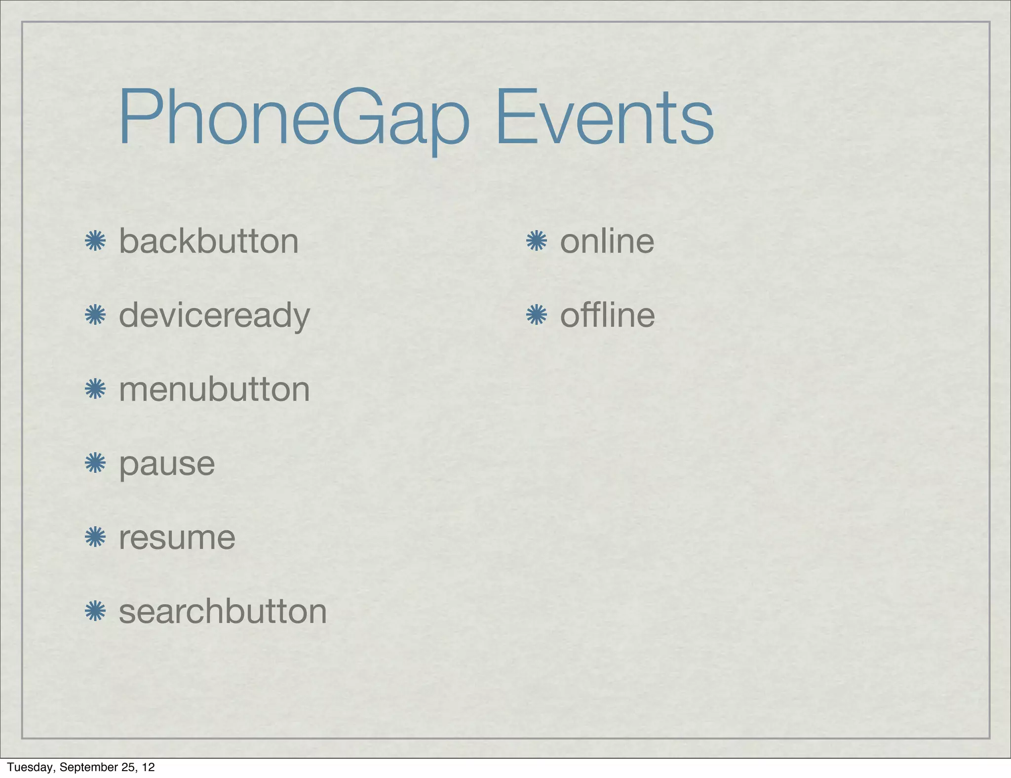 PhoneGap Events
                  backbutton     online

                  deviceready    oﬄine

                  menubutton

                  pause

                  resume

                  searchbutton



Tuesday, September 25, 12
 