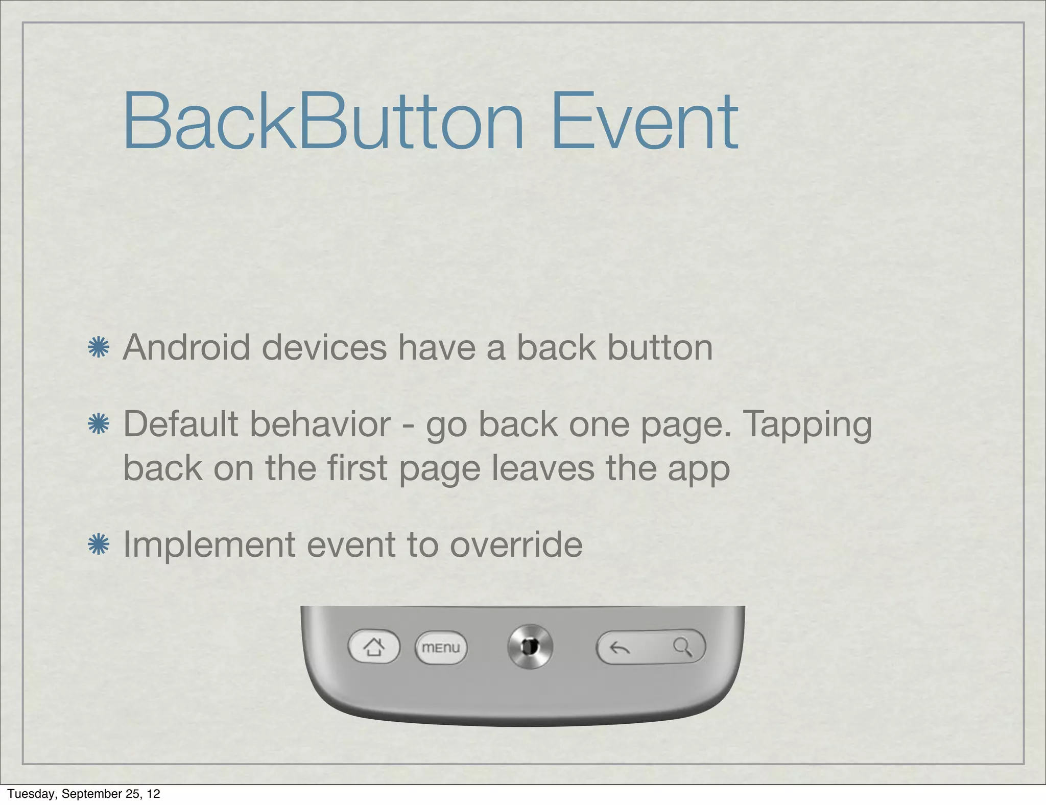 BackButton Event

                  Android devices have a back button

                  Default behavior - go back one page. Tapping
                  back on the ﬁrst page leaves the app

                  Implement event to override




Tuesday, September 25, 12
 