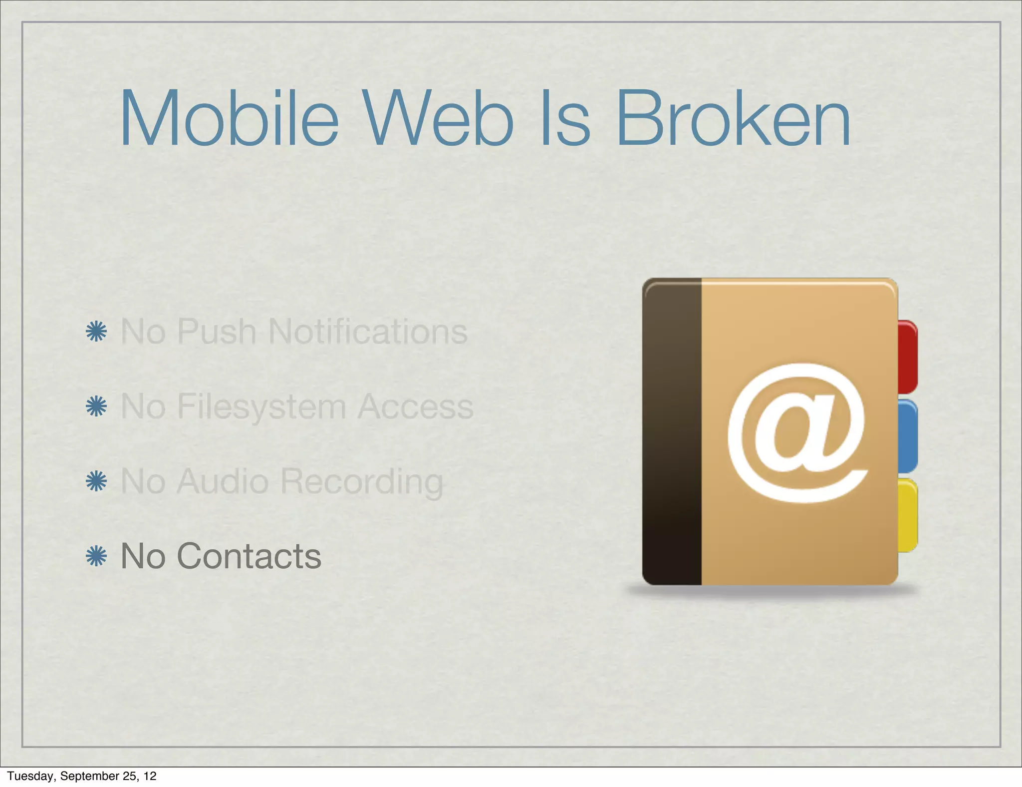 Mobile Web Is Broken

                  No Push Notiﬁcations

                  No Filesystem Access

                  No Audio Recording

                  No Contacts




Tuesday, September 25, 12
 