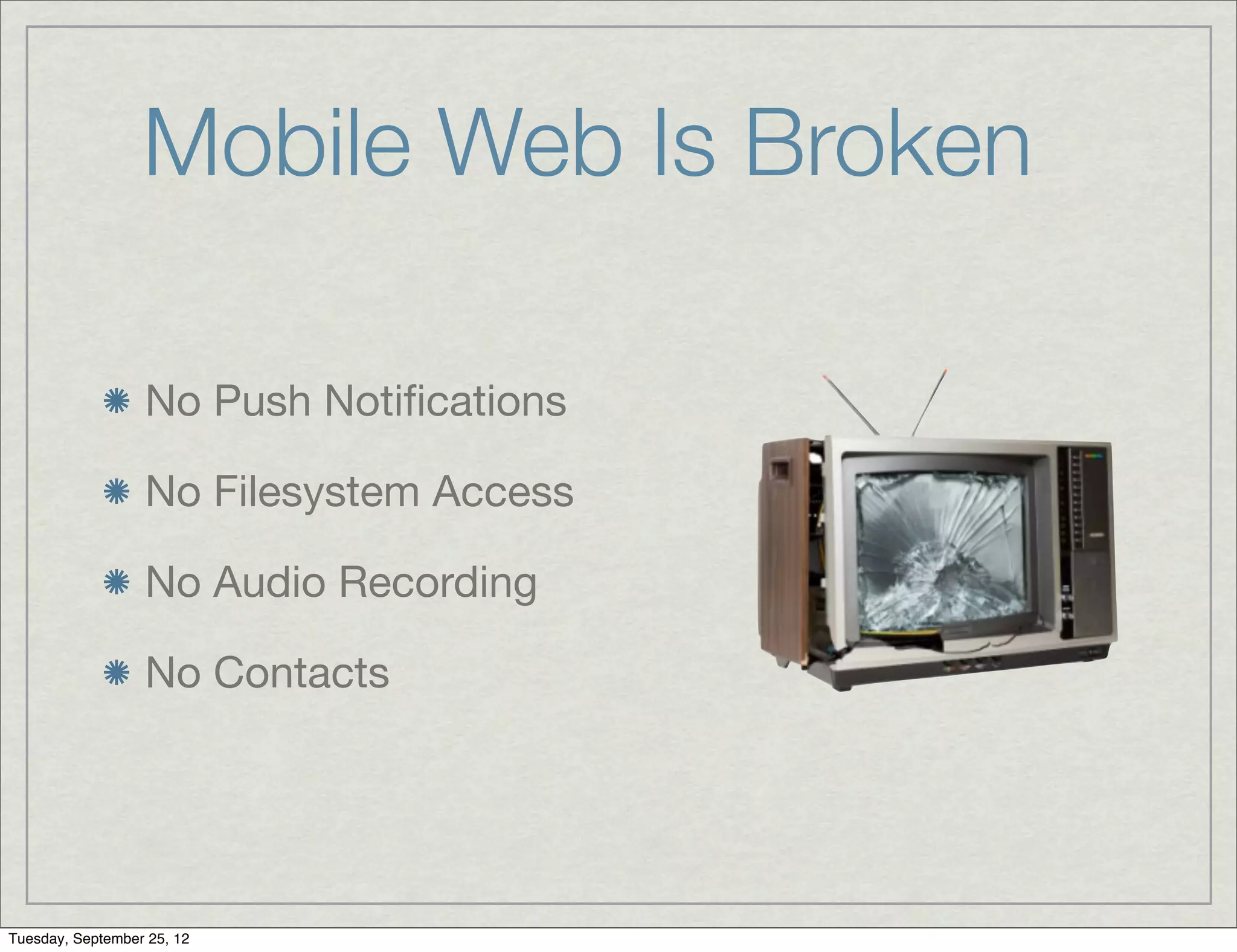 Mobile Web Is Broken

                  No Push Notiﬁcations

                  No Filesystem Access

                  No Audio Recording

                  No Contacts




Tuesday, September 25, 12
 