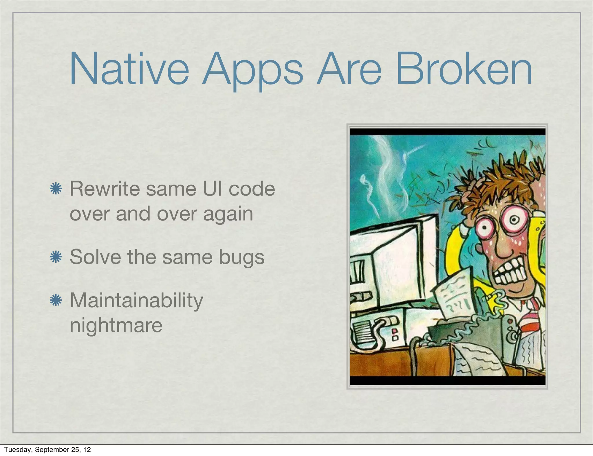 Native Apps Are Broken

                  Rewrite same UI code
                  over and over again

                  Solve the same bugs

                  Maintainability
                  nightmare




Tuesday, September 25, 12
 