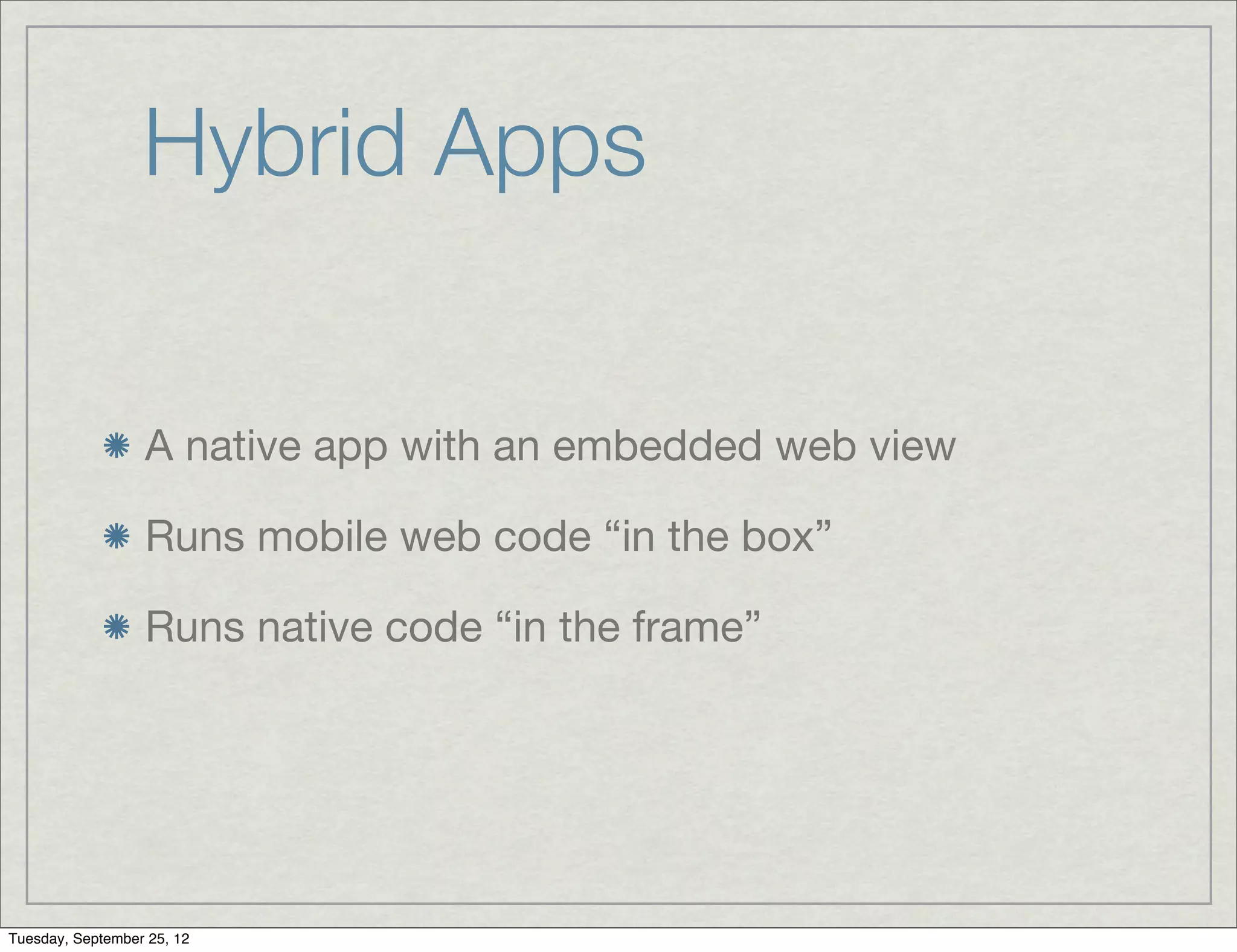 Hybrid Apps


                  A native app with an embedded web view

                  Runs mobile web code “in the box”

                  Runs native code “in the frame”




Tuesday, September 25, 12
 