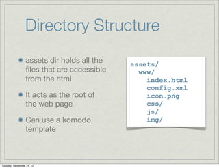 Directory Structure
                  assets dir holds all the   assets/
                  ﬁles that are accessible     www/
                  from the html                  index.html
                                                 config.xml
                  It acts as the root of         icon.png
                  the web page                   css/
                                                 js/
                  Can use a komodo               img/
                  template



Tuesday, September 25, 12
 