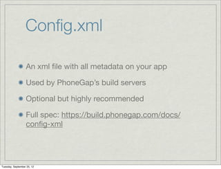Conﬁg.xml

                  An xml ﬁle with all metadata on your app

                  Used by PhoneGap’s build servers

                  Optional but highly recommended

                  Full spec: https://build.phonegap.com/docs/
                  conﬁg-xml




Tuesday, September 25, 12
 