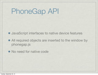 PhoneGap API

                  JavaScript interfaces to native device features

                  All required objects are inserted to the window by
                  phonegap.js

                  No need for native code




Tuesday, September 25, 12
 