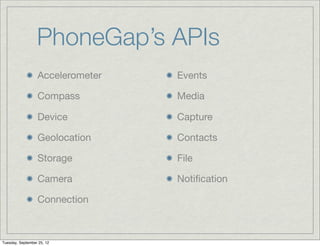 PhoneGap’s APIs
                  Accelerometer   Events

                  Compass         Media

                  Device          Capture

                  Geolocation     Contacts

                  Storage         File

                  Camera          Notiﬁcation

                  Connection



Tuesday, September 25, 12
 