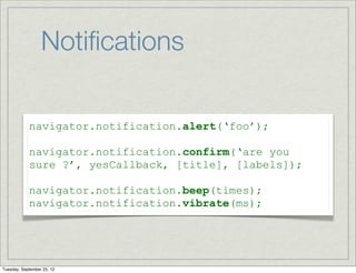 Notiﬁcations

            navigator.notification.alert(‘foo’);

            navigator.notification.confirm(‘are you
            sure ?’, yesCallback, [title], [labels]);

            navigator.notification.beep(times);
            navigator.notification.vibrate(ms);




Tuesday, September 25, 12
 