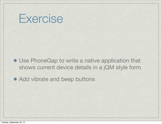 Exercise


                  Use PhoneGap to write a native application that
                  shows current device details in a jQM style form

                  Add vibrate and beep buttons




Tuesday, September 25, 12
 