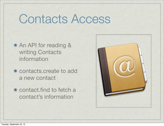 Contacts Access
                  An API for reading &
                  writing Contacts
                  information

                  contacts.create to add
                  a new contact

                  contact.ﬁnd to fetch a
                  contact’s information



Tuesday, September 25, 12
 
