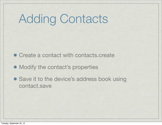 Adding Contacts

                  Create a contact with contacts.create

                  Modify the contact’s properties

                  Save it to the device’s address book using
                  contact.save




Tuesday, September 25, 12
 