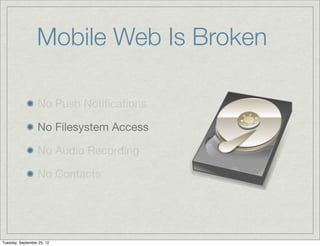 Mobile Web Is Broken

                  No Push Notiﬁcations

                  No Filesystem Access

                  No Audio Recording

                  No Contacts




Tuesday, September 25, 12
 