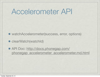 Accelerometer API

                  watchAccelerometer(success, error, options)

                  clearWatch(watchId)

                  API Doc: http://docs.phonegap.com/
                  phonegap_accelerometer_accelerometer.md.html




Tuesday, September 25, 12
 