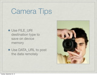Camera Tips

                  Use FILE_URI
                  destination type to
                  save on device
                  memory

                  Use DATA_URL to post
                  the data remotely




Tuesday, September 25, 12
 