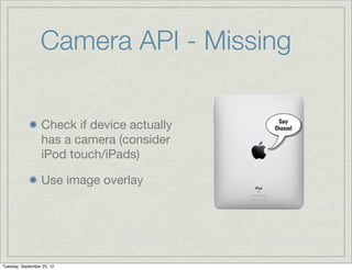 Camera API - Missing

                  Check if device actually
                  has a camera (consider
                  iPod touch/iPads)

                  Use image overlay




Tuesday, September 25, 12
 