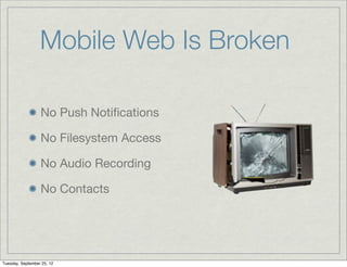 Mobile Web Is Broken

                  No Push Notiﬁcations

                  No Filesystem Access

                  No Audio Recording

                  No Contacts




Tuesday, September 25, 12
 
