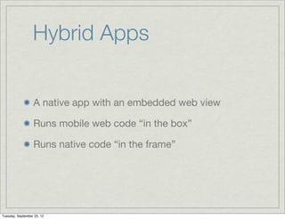 Hybrid Apps


                  A native app with an embedded web view

                  Runs mobile web code “in the box”

                  Runs native code “in the frame”




Tuesday, September 25, 12
 