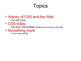 Topics

• History of CSS and the Web
  o   For who? Any
• CSS today
  o   For who? Intermediate Level (who know how to use CSS)
• Something more
  o   Further Future of CSS
 