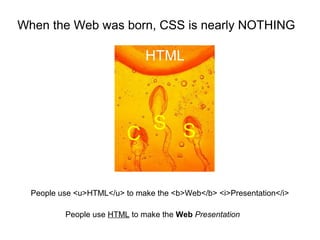 When the Web was born, CSS is nearly NOTHING

                              HTML



                            S S
                          C

  People use <u>HTML</u> to make the <b>Web</b> <i>Presentation</i>

          People use HTML to make the Web Presentation
 