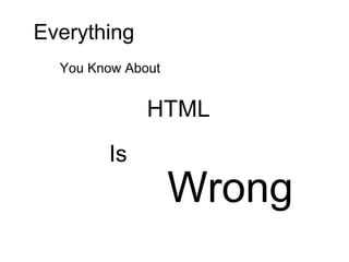 Everything
  You Know About


              HTML
        Is
                   Wrong
 