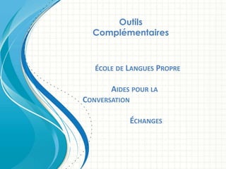 Outils
Complémentaires
ÉCOLE DE LANGUES PROPRE
AIDES POUR LA
CONVERSATION
ÉCHANGES
 