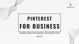 FOR BUSINESS
PINTEREST
КРИЦЬКА ЮЛЯ, УСИК МАРИНА, НЕСТЕРЕНКО КАТЯ
LARANA, INC.
МК-21
 