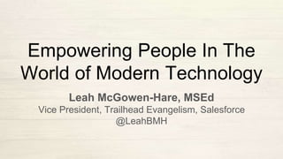 Empowering People In The
World of Modern Technology
Leah McGowen-Hare, MSEd
Vice President, Trailhead Evangelism, Salesforce
@LeahBMH
 