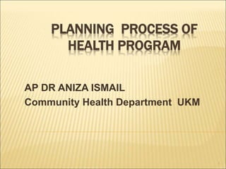 PLANNING PROCESS OF
HEALTH PROGRAM
AP DR ANIZA ISMAIL
Community Health Department UKM
1
 