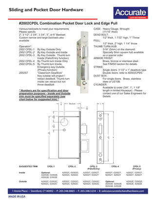 Sliding and Pocket Door Hardware
SUGGESTED TRIM: CPDL-1 CPDL-2 CPDL-3
(Patio/Entry)
CPDL-4 CPDL-5
(Privacy)
Inside Optional:
A2002B, O2002B,
N2002B, S2002B
A2002C, O2002C,
N2002C, S2002C
A2002T, O2002T,
N2002T, S2002T
A2002T, O2002T,
N2002T, S2002T
A2002T, O2002T,
N2002T, S2002T
Outside A2002C, O2002C,
N2002C, S2002C
A2002C, O2002C,
N2002C, S2002C
A2002C, O2002C,
N2002C, S2002C
Optional:
A2002B, O2002B,
N2002B, S2002B
A2002E, O2002E,
N2002E, S2002E
CASE: Heavy Gauge, Wrought
(11/16” thick)
DEAD BOLT:
1/2” thick, 1 7/32” high, 1” Throw
PULL:
1/2” thick, 2” high, 1 1/4” throw
THUMB TURN HUB:
3/16” (5mm) on the diamond
Specialty 6mm square hub available
as a special order
ARMOR FRONT:
Brass, bronze or stainless steel.
See FINISH section for details.
STRIKE:
Single doors: 3 1/2” x 1” deadlock type
Double doors: refer to #2002CPDS
DUST BOX:
For single doors. Brass, stainless
steel or US10B.
CYLINDER:
Available to order (3/4”, 1”, 1 1/8”
length in limited Keyways) - Please
contact one of our Sales Engineers for
Details
Various backsets to meet your requirements
Please specify
2”, 2 1/2”, 2 3/4”, 3 3/4”, 5”, or 6” Backset
Custom narrow and large backsets also
available
Operation*:
2002 CPDL-1 By Key Outside Only
2002 CPDL-2 By Key Outside and Inside
2002 CPDL-3 By Key Outside, Thumb turn
Inside (Patio/Entry function)
2002 CPDL-4 By Thumb turn Inside Only
2002 CPDL-5 By Thumb turn Inside,
Emergency key Outside
(Privacy function)
2002ST “Classroom Deadlock”
Key outside will project /
retract deadbolt. Thumb turn
inside can retract but not
throw deadbolt
* Numbers are for specification and door
preparation purposes - Inside and Outside
trim must be specified separately (see
chart below for suggested trim) *
#2002CPDL Combination Pocket Door Lock and Edge Pull
 