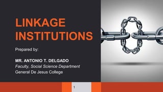 LINKAGE
INSTITUTIONS
Prepared by:
MR. ANTONIO T. DELGADO
Faculty, Social Science Department
General De Jesus College
1
 