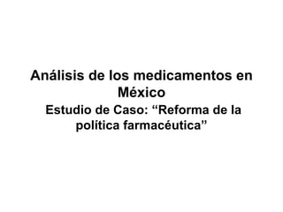 Análisis de los medicamentos en México   Estudio de Caso: “Reforma de la política farmacéutica” 