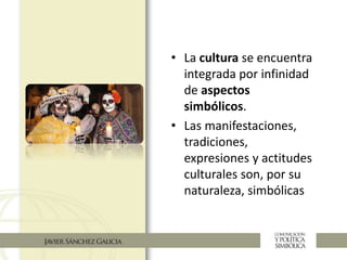 • La cultura se encuentra
integrada por infinidad
de aspectos
simbólicos.
• Las manifestaciones,
tradiciones,
expresiones y actitudes
culturales son, por su
naturaleza, simbólicas
 