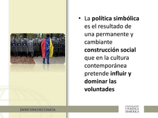 • La política simbólica
es el resultado de
una permanente y
cambiante
construcción social
que en la cultura
contemporánea
pretende influir y
dominar las
voluntades
 