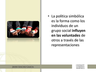 • La política simbólica
es la forma como los
individuos de un
grupo social influyen
en las voluntades de
otros a través de las
representaciones
 