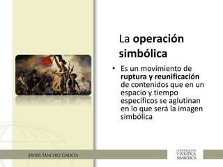La operación
simbólica
• Es un movimiento de
ruptura y reunificación
de contenidos que en un
espacio y tiempo
específicos se aglutinan
en lo que será la imagen
simbólica
 