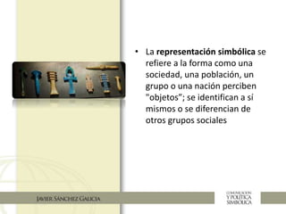 • La representación simbólica se
refiere a la forma como una
sociedad, una población, un
grupo o una nación perciben
"objetos”; se identifican a sí
mismos o se diferencian de
otros grupos sociales
 