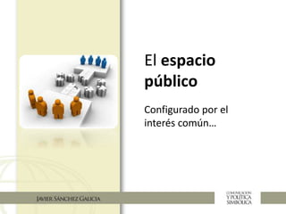 El espacio
público
Configurado por el
interés común…
 