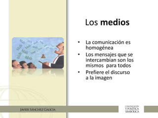 Los medios
• La comunicación es
homogénea
• Los mensajes que se
intercambian son los
mismos para todos
• Prefiere el discurso
a la imagen
 