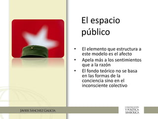 El espacio
público
• El elemento que estructura a
este modelo es el afecto
• Apela más a los sentimientos
que a la razón
• El fondo teórico no se basa
en las formas de la
conciencia sino en el
inconsciente colectivo
 