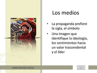 Los medios
• La propaganda prefiere
la sigla, el símbolo
• Una imagen que
identifique la ideología,
los sentimientos hacia
un valor trascendental
y el líder
 