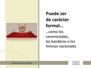 Puede ser
de carácter
formal…
…como los
ceremoniales,
las banderas o los
himnos nacionales
 
