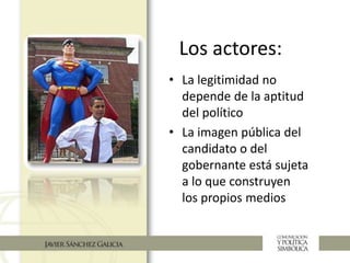 Los actores:
• La legitimidad no
depende de la aptitud
del político
• La imagen pública del
candidato o del
gobernante está sujeta
a lo que construyen
los propios medios
 