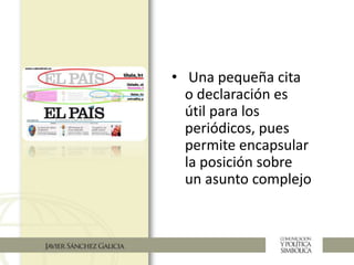 • Una pequeña cita
o declaración es
útil para los
periódicos, pues
permite encapsular
la posición sobre
un asunto complejo
 