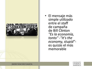 • El mensaje más
simple utilizado
entre el staff
de campaña
de Bill Clinton
"Es la economía,
tonto" -"It's the
economy, stupid"-
es quizás el más
memorable
 