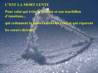 C’EST LA MORT LENTE  Pour celui qui évite la passion et son tourbillon d’émotions... qui redonnent la lumière dans les yeux et qui réparent les coeurs détruits 