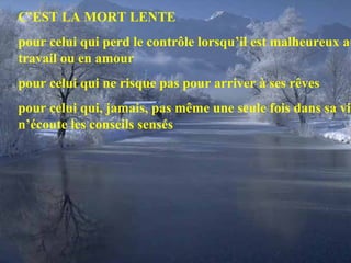 C’EST LA MORT LENTE pour celui qui perd le contrôle lorsqu’il est malheureux au travail ou en amour pour celui qui ne risque pas pour arriver à ses rêves pour celui qui, jamais, pas même une seule fois dans sa vie, n’écoute les conseils sensés 