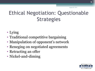 Ethical Negotiation: Questionable
Strategies
• Lying
• Traditional competitive bargaining
• Manipulation of opponent’s network
• Reneging on negotiated agreements
• Retracting an offer
• Nickel-and-diming
August 30, 2015
5
 